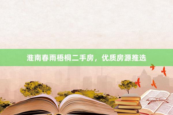 淮南春雨梧桐二手房，优质房源推选