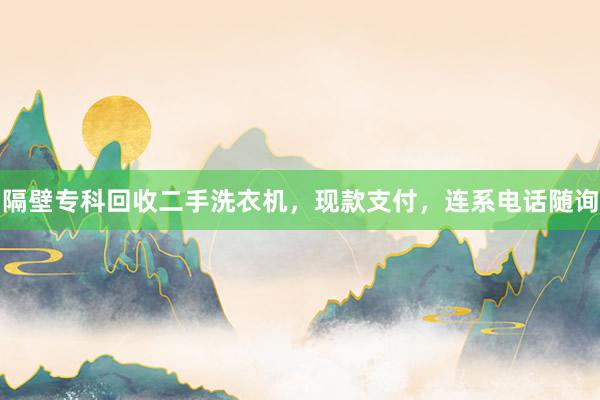 隔壁专科回收二手洗衣机，现款支付，连系电话随询